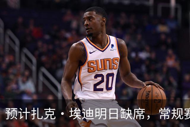 预计扎克·埃迪明日缺席，常规赛首战仍是重中之重